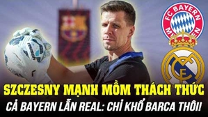 Szczesny mạnh mồm thách thức cả Bayern lẫn Real: Chỉ khổ Barca thôi!